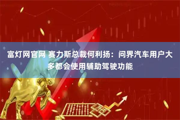 富灯网官网 赛力斯总裁何利扬：问界汽车用户大多都会使用辅助驾驶功能