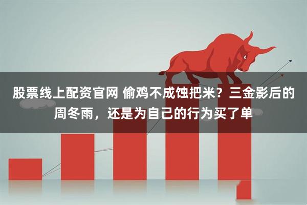 股票线上配资官网 偷鸡不成蚀把米？三金影后的周冬雨，还是为自己的行为买了单