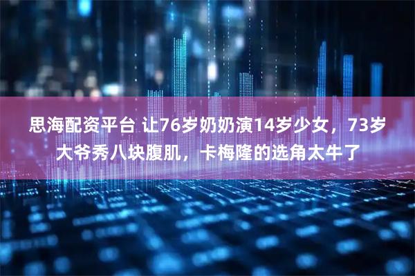 思海配资平台 让76岁奶奶演14岁少女，73岁大爷秀八块腹肌，卡梅隆的选角太牛了