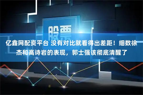 亿鑫网配资平台 没有对比就看得出差距！细数徐杰和高诗岩的表现，郭士强该彻底清醒了