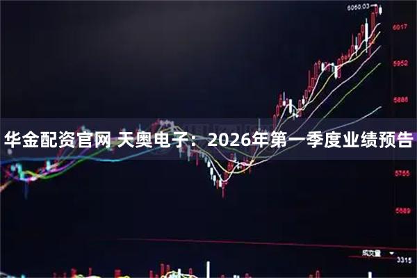 华金配资官网 天奥电子：2026年第一季度业绩预告