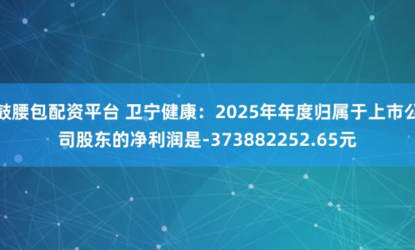 鼓腰包配资平台 卫宁健康：2025年年度归属于上市公司股东的净利润是-373882252.65元