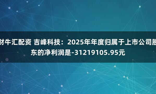财牛汇配资 吉峰科技：2025年年度归属于上市公司股东的净利润是-31219105.95元