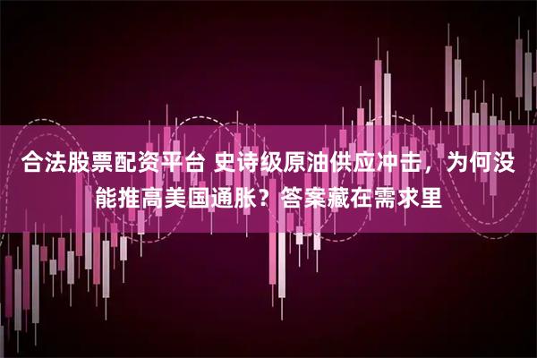 合法股票配资平台 史诗级原油供应冲击，为何没能推高美国通胀？答案藏在需求里
