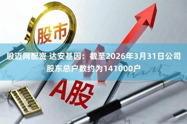 股迈网配资 达安基因：截至2026年3月31日公司股东总户数约为141000户