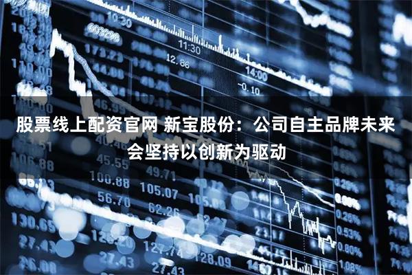 股票线上配资官网 新宝股份：公司自主品牌未来会坚持以创新为驱动