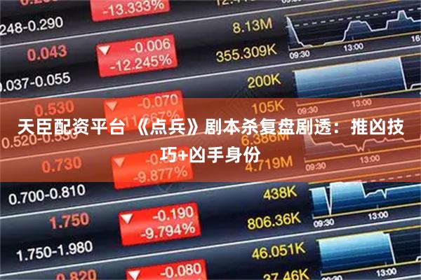 天臣配资平台 《点兵》剧本杀复盘剧透：推凶技巧+凶手身份