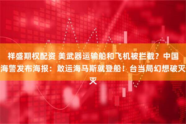 祥盛期权配资 美武器运输船和飞机被拦截？中国海警发布海报：敢运海马斯就登船！台当局幻想破灭
