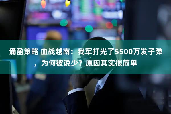涌盈策略 血战越南：我军打光了5500万发子弹，为何被说少？原因其实很简单