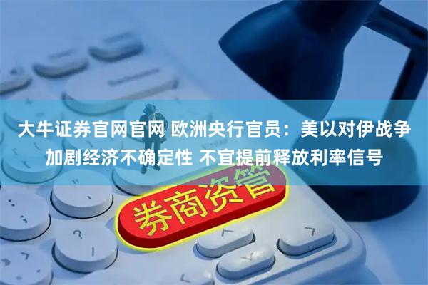 大牛证券官网官网 欧洲央行官员：美以对伊战争加剧经济不确定性 不宜提前释放利率信号