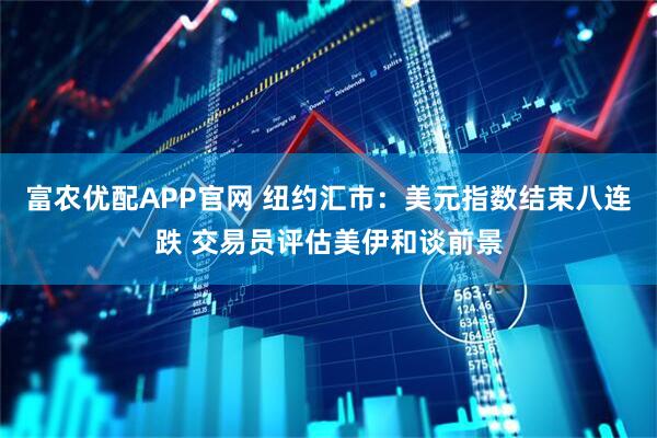 富农优配APP官网 纽约汇市：美元指数结束八连跌 交易员评估美伊和谈前景