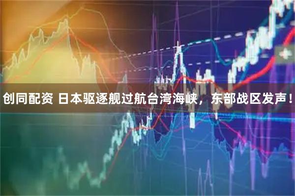 创同配资 日本驱逐舰过航台湾海峡，东部战区发声！