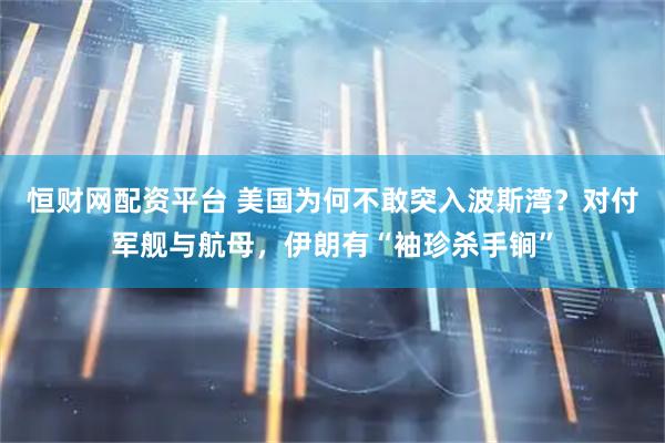 恒财网配资平台 美国为何不敢突入波斯湾？对付军舰与航母，伊朗有“袖珍杀手锏”