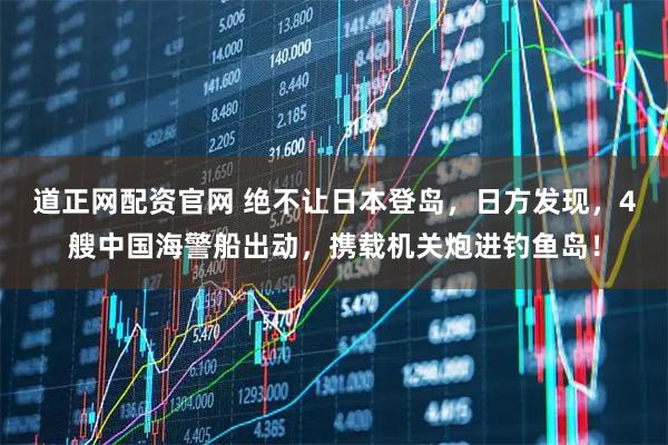 道正网配资官网 绝不让日本登岛，日方发现，4艘中国海警船出动，携载机关炮进钓鱼岛！