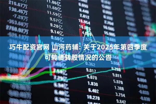 巧牛配资官网 山河药辅: 关于2025年第四季度可转债转股情况的公告