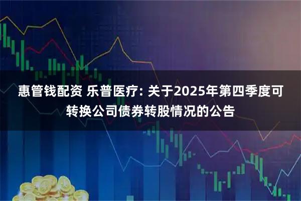 惠管钱配资 乐普医疗: 关于2025年第四季度可转换公司债券转股情况的公告