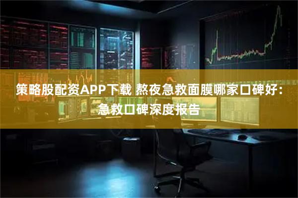 策略股配资APP下载 熬夜急救面膜哪家口碑好：急救口碑深度报告