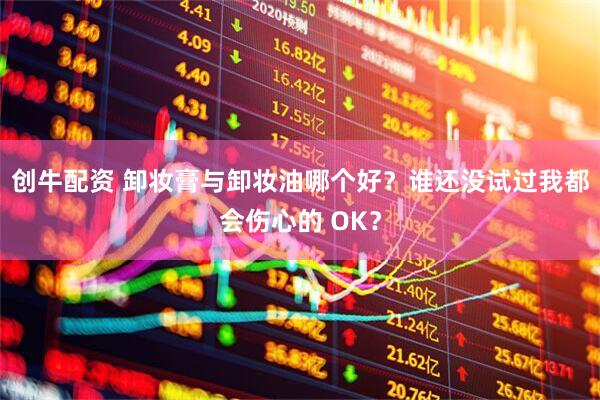 创牛配资 卸妆膏与卸妆油哪个好？谁还没试过我都会伤心的 OK？