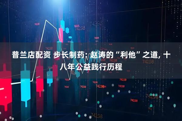 普兰店配资 步长制药: 赵涛的“利他”之道, 十八年公益践行历程