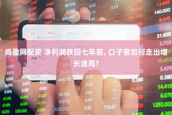 尚盈网配资 净利润跌回七年前, 口子窖如何走出增长迷局?