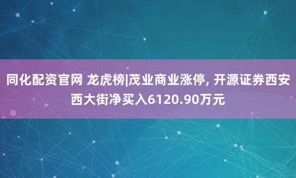 同化配资官网 龙虎榜|茂业商业涨停, 开源证券西安西大街净买入6120.90万元