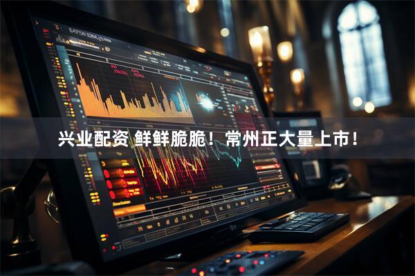 兴业配资 鲜鲜脆脆！常州正大量上市！