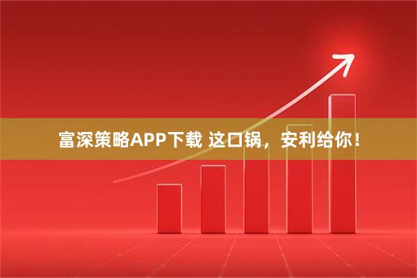 富深策略APP下载 这口锅，安利给你！
