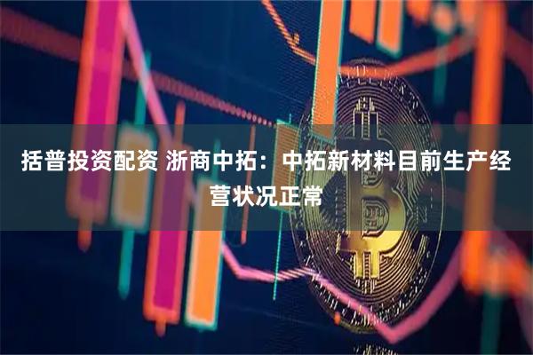 括普投资配资 浙商中拓：中拓新材料目前生产经营状况正常