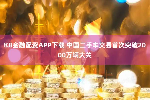 K8金融配资APP下载 中国二手车交易首次突破2000万辆大关