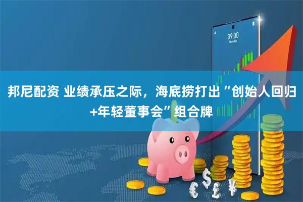 邦尼配资 业绩承压之际，海底捞打出“创始人回归+年轻董事会”组合牌