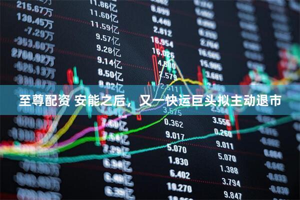 至尊配资 安能之后，又一快运巨头拟主动退市