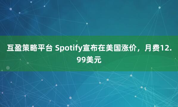 互盈策略平台 Spotify宣布在美国涨价，月费12.99美元