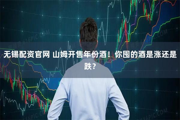无锡配资官网 山姆开售年份酒！你囤的酒是涨还是跌？