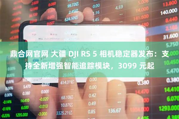 鼎合网官网 大疆 DJI RS 5 相机稳定器发布：支持全新增强智能追踪模块，3099 元起