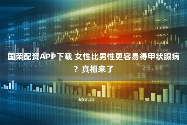 国荣配资APP下载 女性比男性更容易得甲状腺病？真相来了
