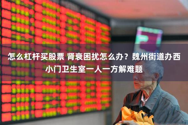 怎么杠杆买股票 肾衰困扰怎么办？魏州街道办西小门卫生室一人一方解难题