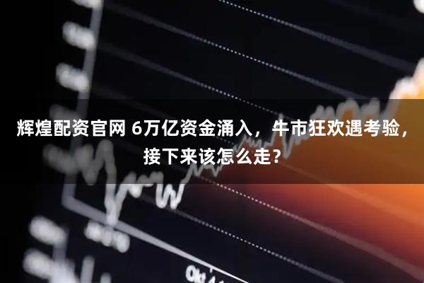 辉煌配资官网 6万亿资金涌入，牛市狂欢遇考验，接下来该怎么走？