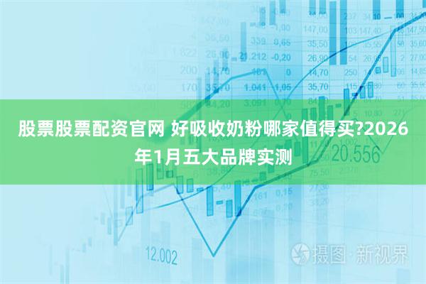 股票股票配资官网 好吸收奶粉哪家值得买?2026年1月五大品牌实测