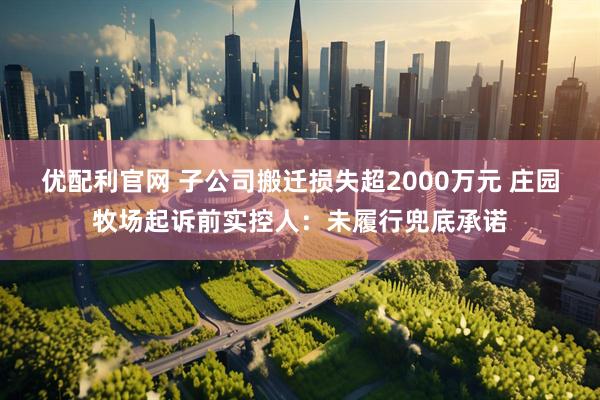 优配利官网 子公司搬迁损失超2000万元 庄园牧场起诉前实控人:未履行兜底承诺