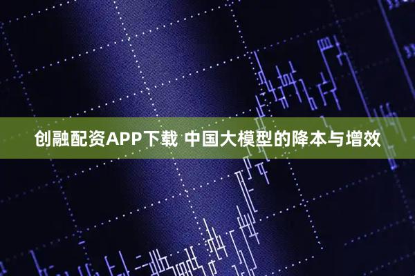 创融配资APP下载 中国大模型的降本与增效