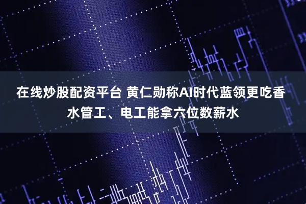 在线炒股配资平台 黄仁勋称AI时代蓝领更吃香 水管工、电工能拿六位数薪水