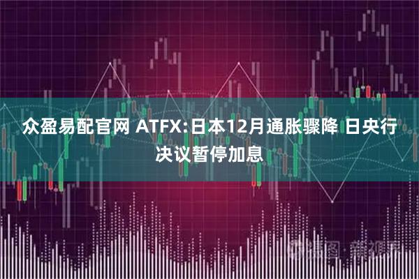 众盈易配官网 ATFX:日本12月通胀骤降 日央行决议暂停加息