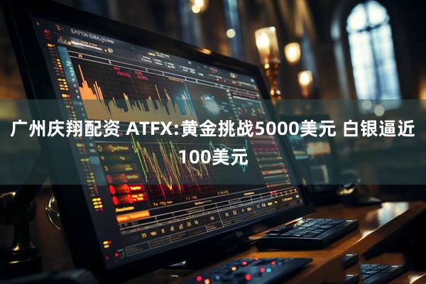 广州庆翔配资 ATFX:黄金挑战5000美元 白银逼近100美元
