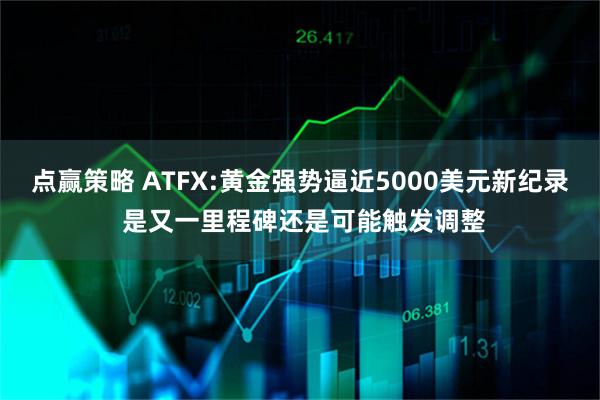 点赢策略 ATFX:黄金强势逼近5000美元新纪录 是又一里程碑还是可能触发调整