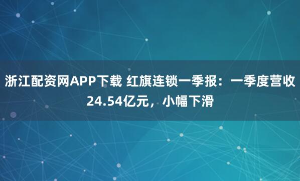 浙江配资网APP下载 红旗连锁一季报：一季度营收24.54亿元，小幅下滑