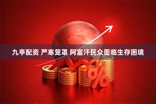 九亭配资 严寒笼罩 阿富汗民众面临生存困境
