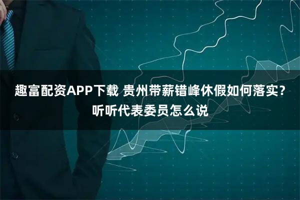 趣富配资APP下载 贵州带薪错峰休假如何落实？听听代表委员怎么说