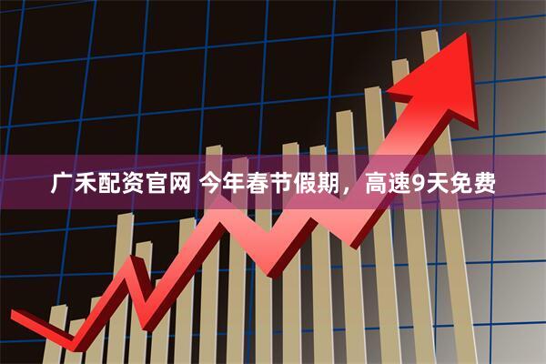 广禾配资官网 今年春节假期，高速9天免费