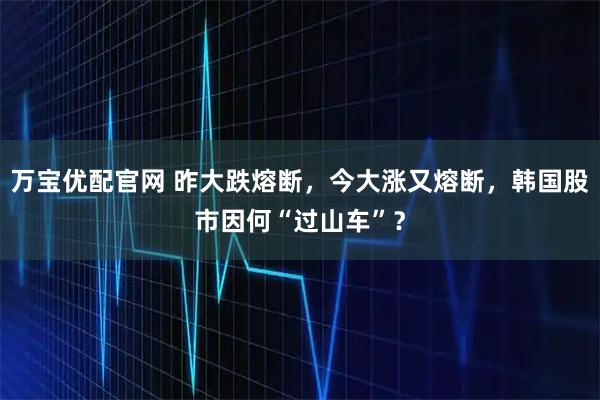 万宝优配官网 昨大跌熔断，今大涨又熔断，韩国股市因何“过山车”？