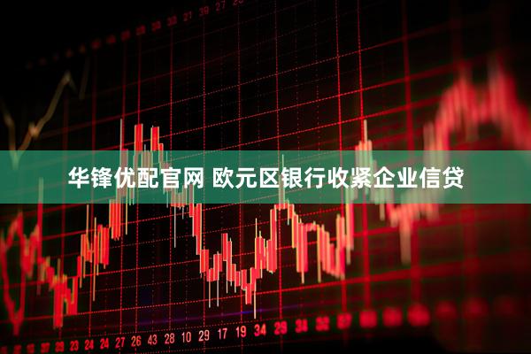 华锋优配官网 欧元区银行收紧企业信贷